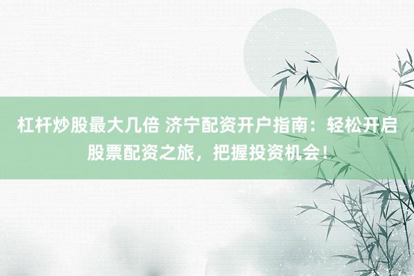 杠杆炒股最大几倍 济宁配资开户指南：轻松开启股票配资之旅，把握投资机会！