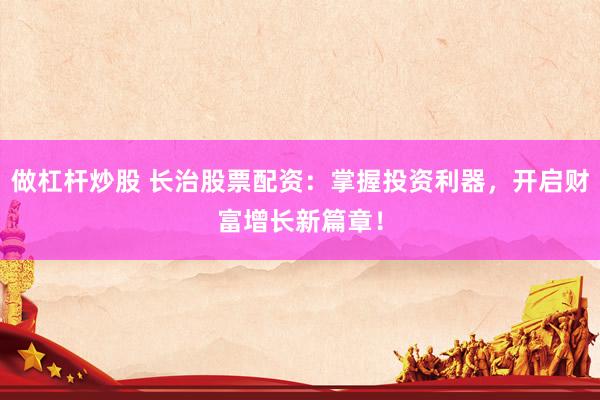 做杠杆炒股 长治股票配资：掌握投资利器，开启财富增长新篇章！
