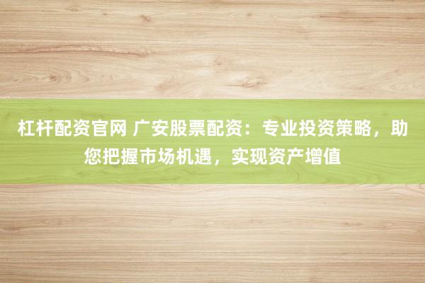 杠杆配资官网 广安股票配资：专业投资策略，助您把握市场机遇，实现资产增值