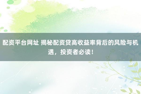 配资平台网址 揭秘配资贷高收益率背后的风险与机遇，投资者必读！