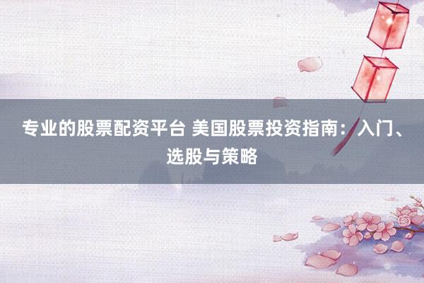 专业的股票配资平台 美国股票投资指南：入门、选股与策略