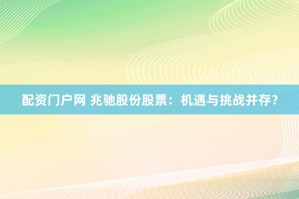 配资门户网 兆驰股份股票：机遇与挑战并存？