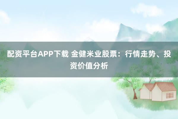 配资平台APP下载 金健米业股票：行情走势、投资价值分析