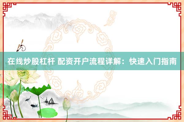 在线炒股杠杆 配资开户流程详解：快速入门指南