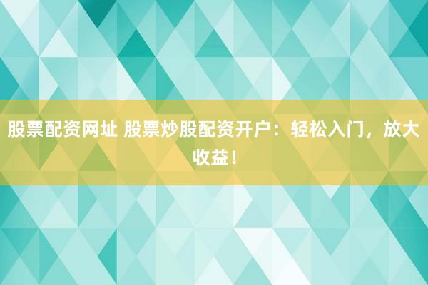 股票配资网址 股票炒股配资开户：轻松入门，放大收益！