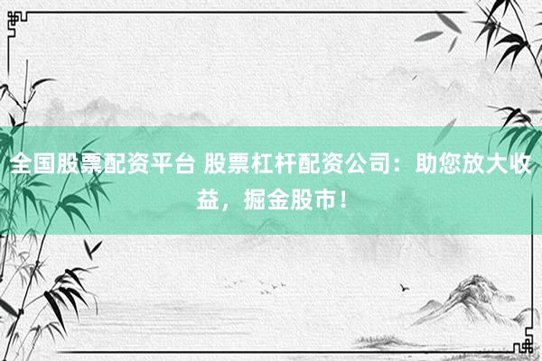 全国股票配资平台 股票杠杆配资公司：助您放大收益，掘金股市！