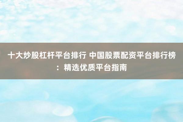 十大炒股杠杆平台排行 中国股票配资平台排行榜：精选优质平台指南