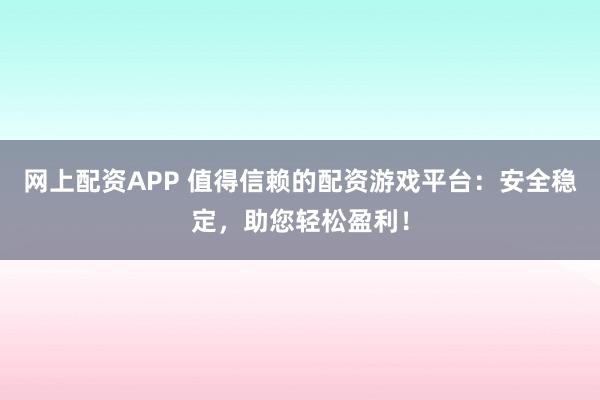 网上配资APP 值得信赖的配资游戏平台：安全稳定，助您轻松盈利！
