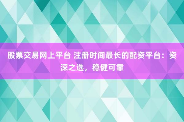 股票交易网上平台 注册时间最长的配资平台：资深之选，稳健可靠