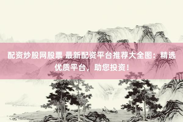 配资炒股网股票 最新配资平台推荐大全图：精选优质平台，助您投资！
