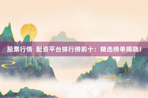 股票行情  配资平台排行榜前十：精选榜单揭晓！