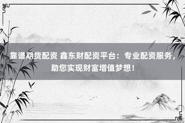 靠谱期货配资 鑫东财配资平台：专业配资服务，助您实现财富增值梦想！