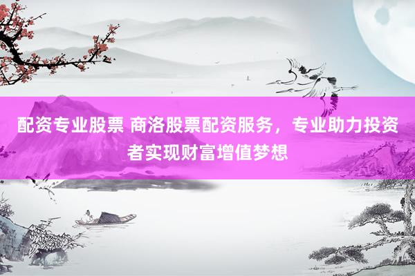 配资专业股票 商洛股票配资服务，专业助力投资者实现财富增值梦想