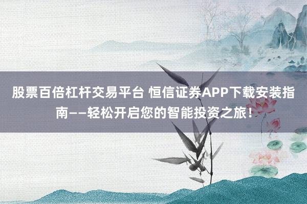 股票百倍杠杆交易平台 恒信证券APP下载安装指南——轻松开启您的智能投资之旅！
