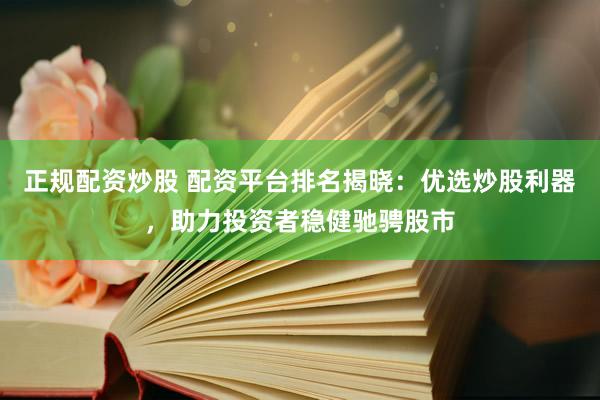 正规配资炒股 配资平台排名揭晓：优选炒股利器，助力投资者稳健驰骋股市