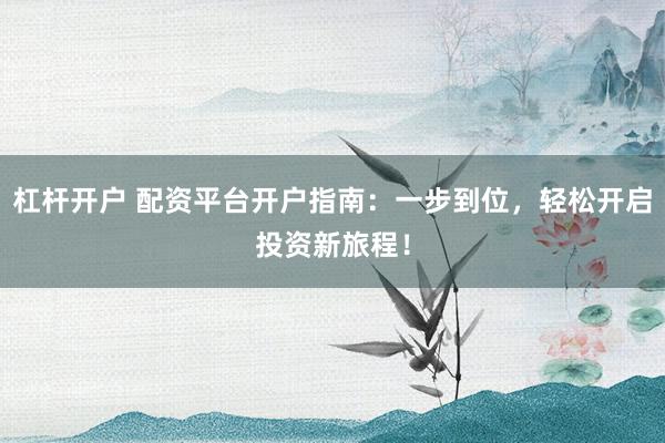杠杆开户 配资平台开户指南：一步到位，轻松开启投资新旅程！
