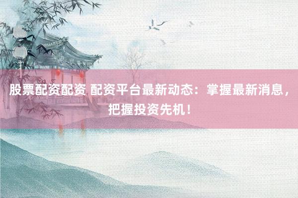 股票配资配资 配资平台最新动态：掌握最新消息，把握投资先机！