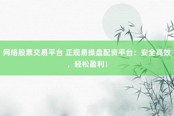 网络股票交易平台 正规易操盘配资平台：安全高效，轻松盈利！