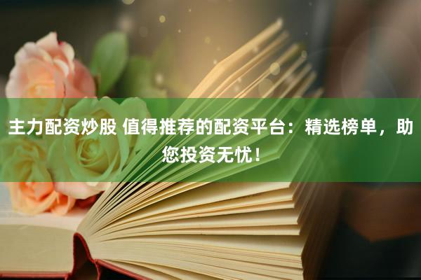 主力配资炒股 值得推荐的配资平台：精选榜单，助您投资无忧！