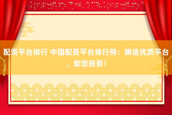 配资平台排行 中国配资平台排行榜：精选优质平台，助您投资！