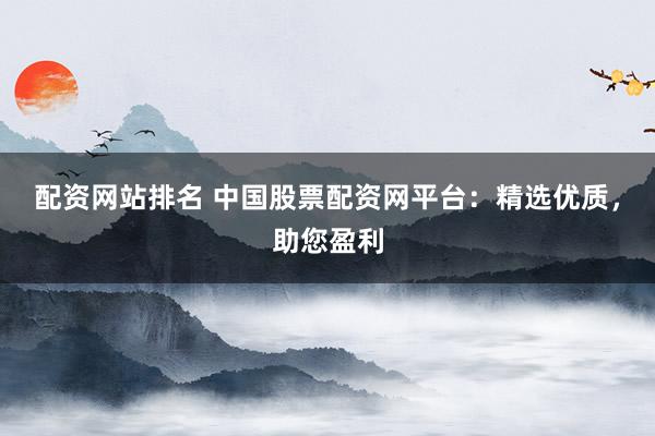 配资网站排名 中国股票配资网平台：精选优质，助您盈利