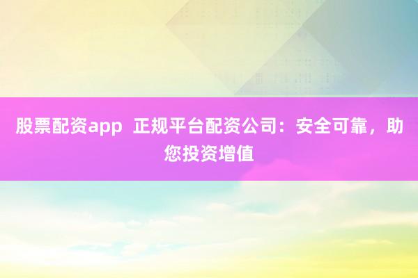 股票配资app  正规平台配资公司：安全可靠，助您投资增值