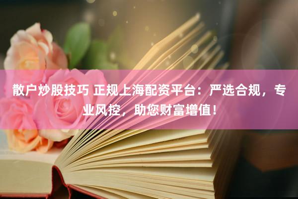 散户炒股技巧 正规上海配资平台：严选合规，专业风控，助您财富增值！