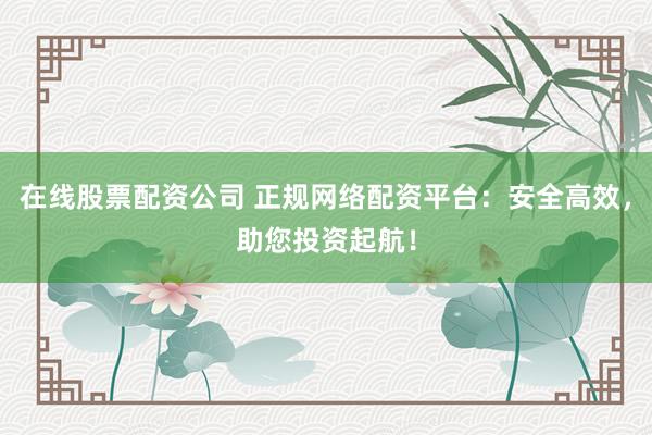 在线股票配资公司 正规网络配资平台：安全高效，助您投资起航！