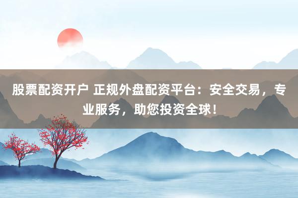 股票配资开户 正规外盘配资平台：安全交易，专业服务，助您投资全球！