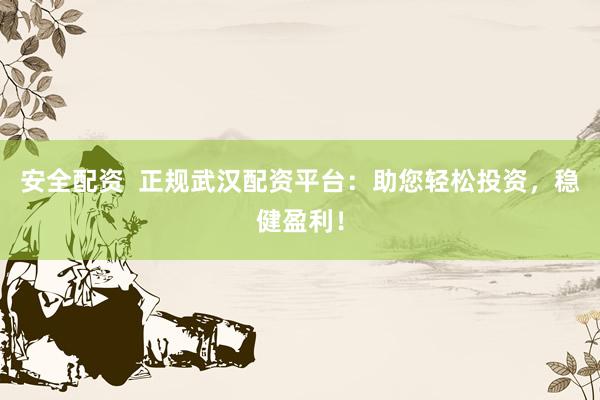 安全配资  正规武汉配资平台：助您轻松投资，稳健盈利！