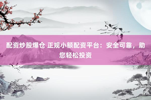 配资炒股爆仓 正规小额配资平台：安全可靠，助您轻松投资