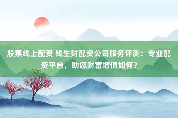 股票线上配资 钱生财配资公司服务评测：专业配资平台，助您财富增值如何？