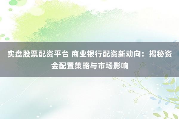 实盘股票配资平台 商业银行配资新动向：揭秘资金配置策略与市场影响