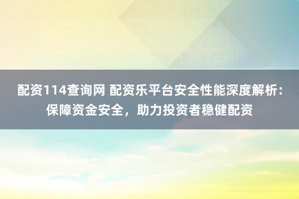 配资114查询网 配资乐平台安全性能深度解析：保障资金安全，助力投资者稳健配资