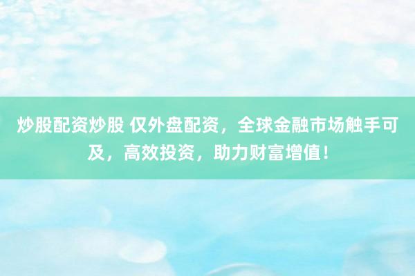 炒股配资炒股 仅外盘配资，全球金融市场触手可及，高效投资，助力财富增值！