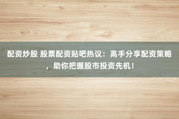 配资炒股 股票配资贴吧热议：高手分享配资策略，助你把握股市投资先机！