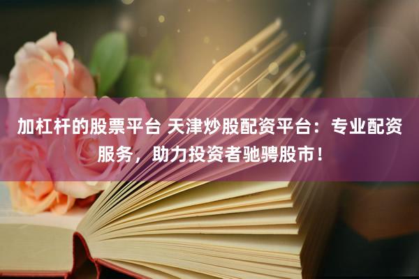 加杠杆的股票平台 天津炒股配资平台：专业配资服务，助力投资者驰骋股市！