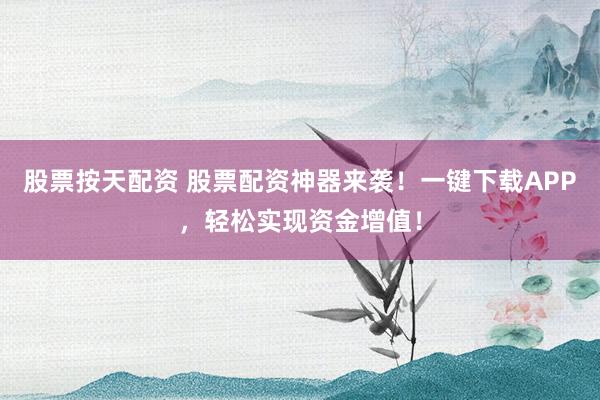 股票按天配资 股票配资神器来袭！一键下载APP，轻松实现资金增值！