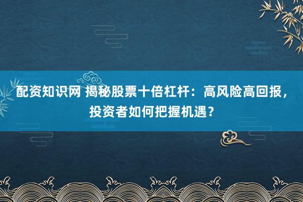 配资知识网 揭秘股票十倍杠杆：高风险高回报，投资者如何把握机遇？