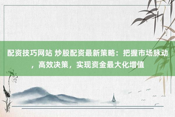 配资技巧网站 炒股配资最新策略：把握市场脉动，高效决策，实现资金最大化增值