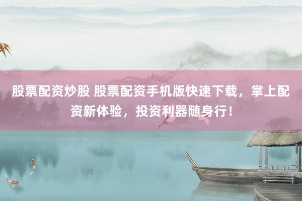 股票配资炒股 股票配资手机版快速下载，掌上配资新体验，投资利器随身行！