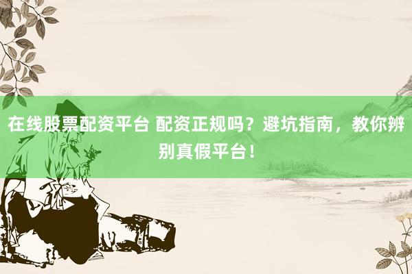 在线股票配资平台 配资正规吗？避坑指南，教你辨别真假平台！