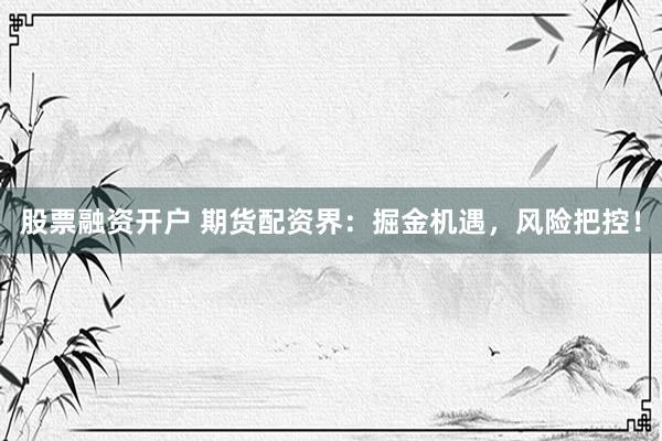 股票融资开户 期货配资界：掘金机遇，风险把控！