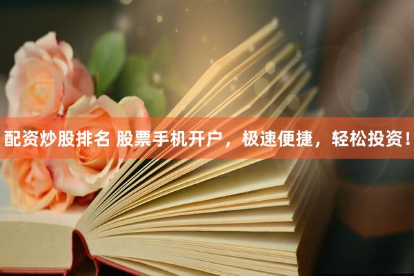 配资炒股排名 股票手机开户，极速便捷，轻松投资！