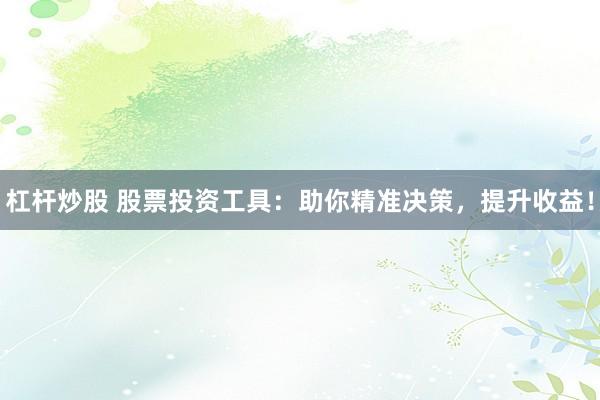 杠杆炒股 股票投资工具：助你精准决策，提升收益！