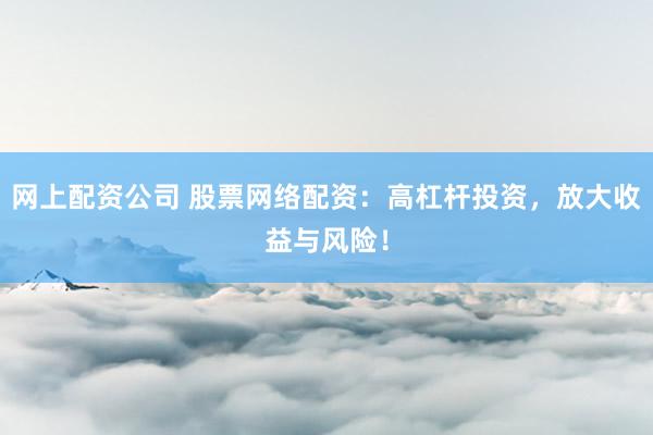 网上配资公司 股票网络配资：高杠杆投资，放大收益与风险！