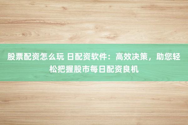 股票配资怎么玩 日配资软件：高效决策，助您轻松把握股市每日配资良机