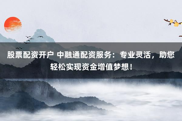 股票配资开户 中融通配资服务：专业灵活，助您轻松实现资金增值梦想！