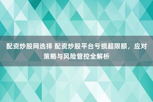 配资炒股网选择 配资炒股平台亏损超限额，应对策略与风险管控全解析