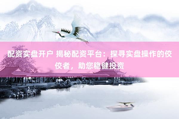 配资实盘开户 揭秘配资平台：探寻实盘操作的佼佼者，助您稳健投资